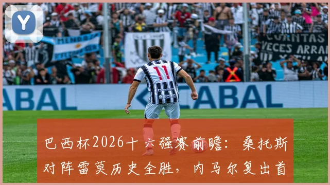巴西杯2026十六强赛前瞻:桑托斯对阵雷莫历史全胜,内马尔复出首秀状态成关键看点