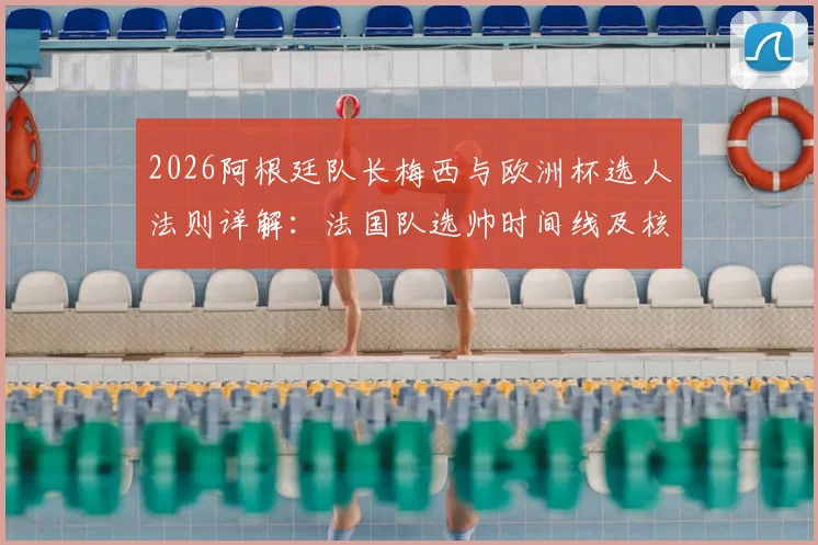 2026阿根廷队长梅西与欧洲杯选人法则详解：法国队选帅时间线及核心考量要点