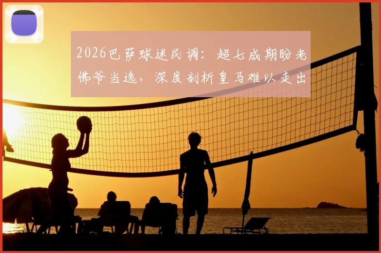 2026巴萨球迷民调：超七成期盼老佛爷当选，深度剖析皇马难以走出颓势的三大原因