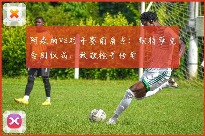 阿森纳vs对手赛前看点：默特萨克告别仪式，致敬枪手传奇