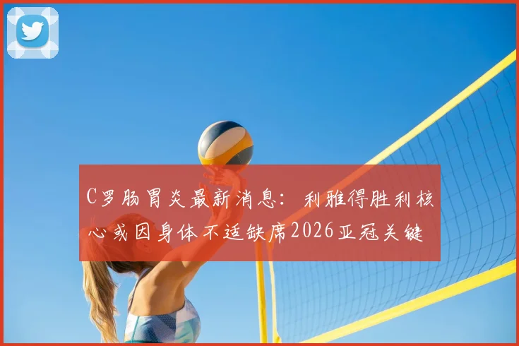 C罗肠胃炎最新消息：利雅得胜利核心或因身体不适缺席2026亚冠关键战，出战可能性分析