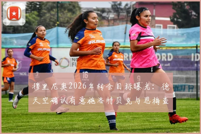 穆里尼奥2026年转会目标曝光：德天空确认有意施洛特贝克与恩梅查，两人特点分析与适配性解读