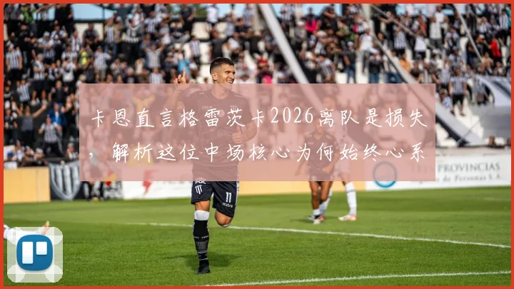 卡恩直言格雷茨卡2026离队是损失，解析这位中场核心为何始终心系拜仁