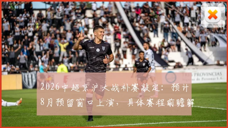 2026中超京沪大战补赛敲定:预计8月预留窗口上演,具体赛程前瞻解读