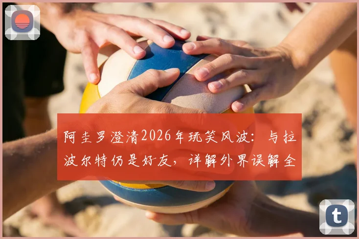 阿圭罗澄清2026年玩笑风波:与拉波尔特仍是好友,详解外界误解全过程