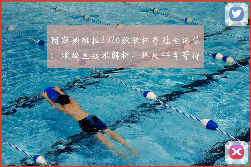 阿斯顿维拉2026欧联杯夺冠全记录：埃梅里战术解析，终结44年等待的冠军之路与阵容回顾