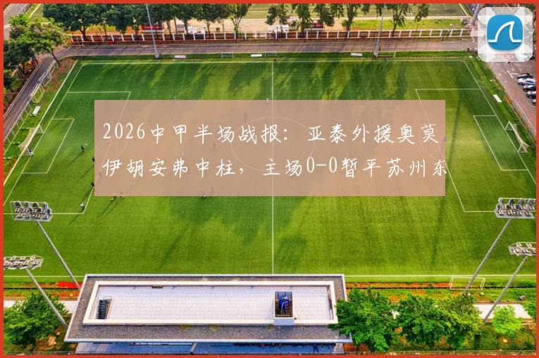 2026中甲半场战报：亚泰外援奥莫伊胡安弗中柱，主场0-0暂平苏州东吴，附两队近期交锋记录解读