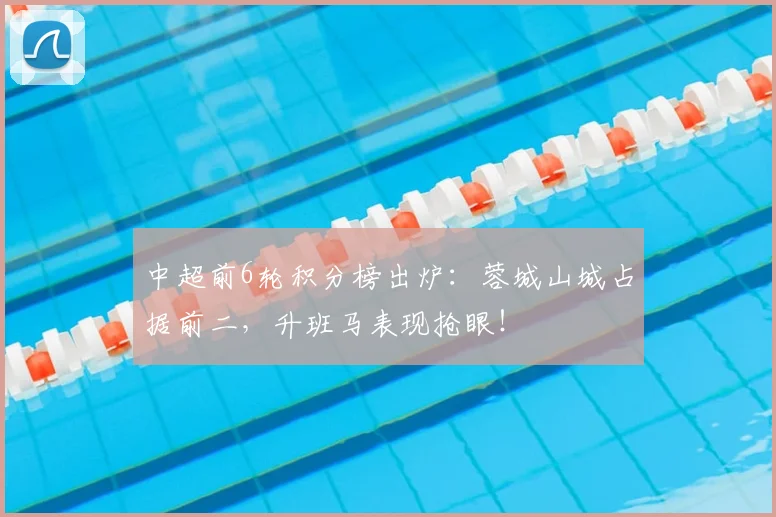 中超前6轮积分榜出炉：蓉城山城占据前二，升班马表现抢眼！