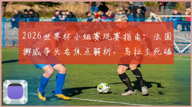 2026世界杯小组赛观赛指南:法国挪威争头名焦点解析,乌拉圭死磕西班牙出线生死战全预测