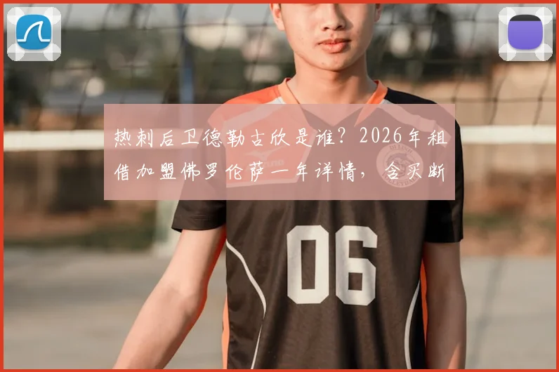 热刺后卫德勒古欣是谁？2026年租借加盟佛罗伦萨一年详情，含买断条款金额与转会分析