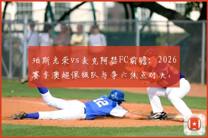 珀斯光荣vs麦克阿瑟FC前瞻:2026赛季澳超保级队与争六焦点对决,防守问题成胜负手