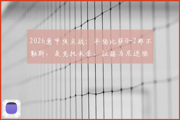 2026意甲焦点战:半场比萨0-2那不勒斯,麦克托米奈、拉赫马尼连场破门,附本场高清集锦回放