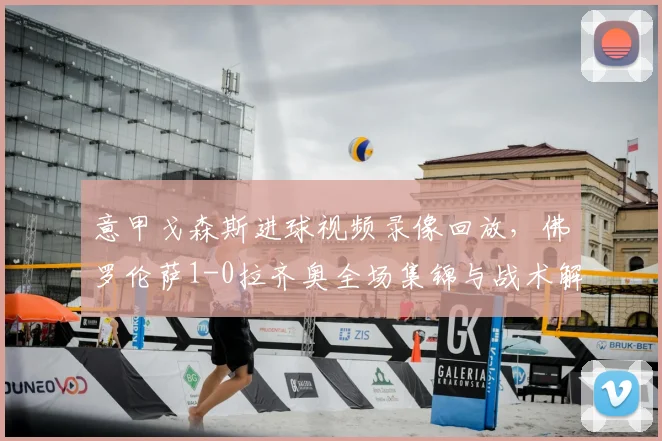 意甲戈森斯进球视频录像回放,佛罗伦萨1-0拉齐奥全场集锦与战术解析,附积分榜最新排名变化