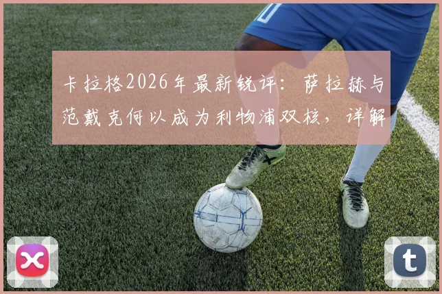 卡拉格2026年最新锐评：萨拉赫与范戴克何以成为利物浦双核，详解两人对球队不可替代的支柱作用