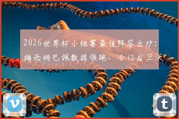 2026世界杯小组赛最佳阵容出炉:梅西姆巴佩数据领跑,冷门后卫沃齐尼亚凭何入选?评选标准详解