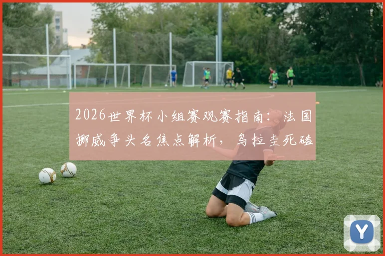 2026世界杯小组赛观赛指南：法国挪威争头名焦点解析，乌拉圭死磕西班牙出线生死战全预测