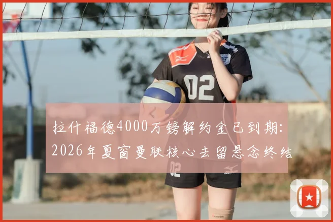 拉什福德4000万镑解约金已到期:2026年夏窗曼联核心去留悬念终结,转会市场最新动态一览