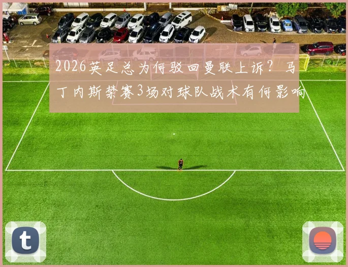 2026英足总为何驳回曼联上诉?马丁内斯禁赛3场对球队战术有何影响,球员被罚详情解读