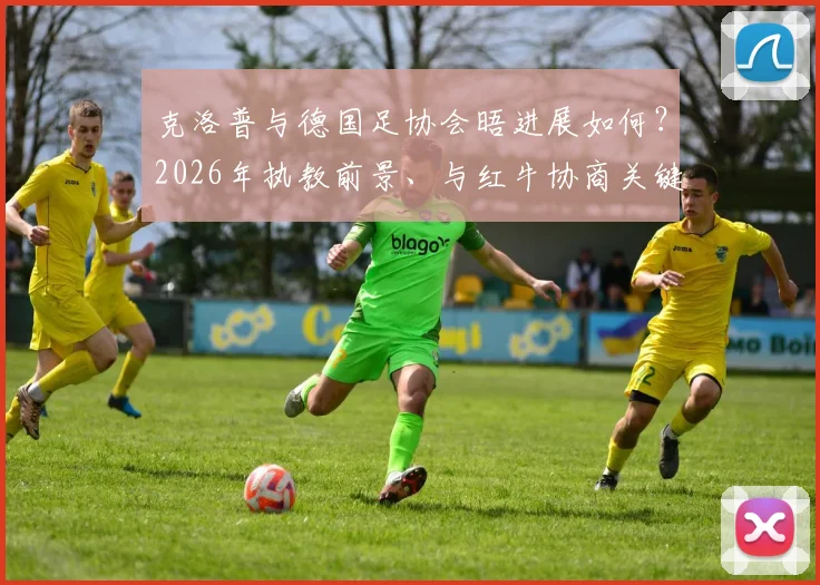 克洛普与德国足协会晤进展如何？2026年执教前景、与红牛协商关键点全解析