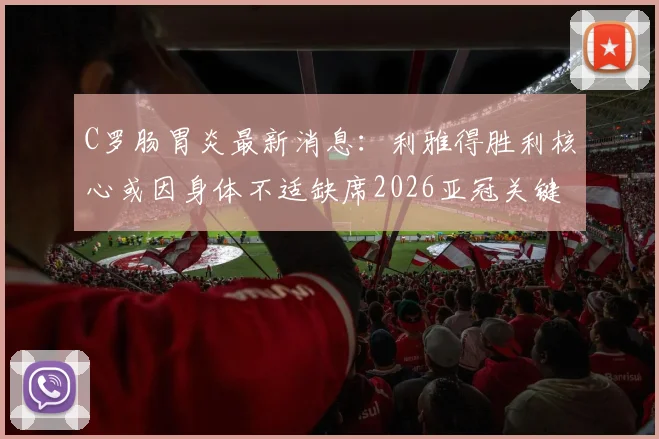 C罗肠胃炎最新消息：利雅得胜利核心或因身体不适缺席2026亚冠关键战，出战可能性分析