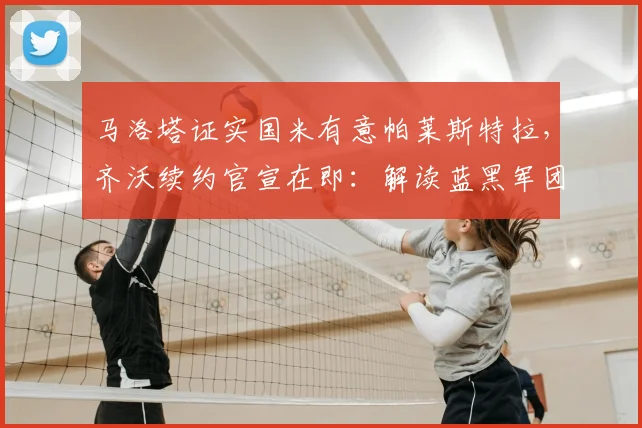 马洛塔证实国米有意帕莱斯特拉，齐沃续约官宣在即：解读蓝黑军团未来布局