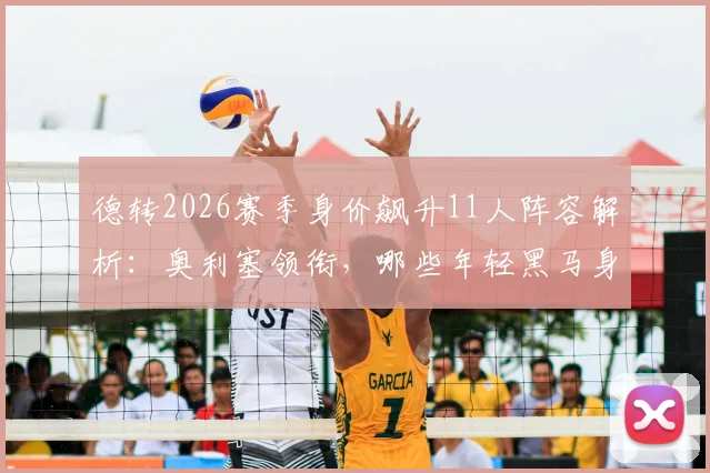 德转2026赛季身价飙升11人阵容解析:奥利塞领衔,哪些年轻黑马身价暴涨及原因分析
