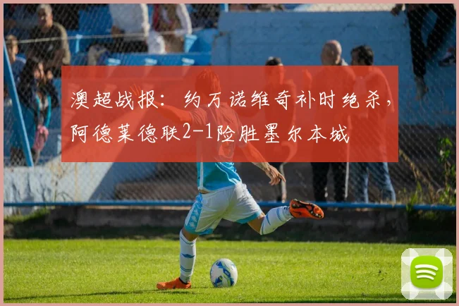 澳超战报：约万诺维奇补时绝杀，阿德莱德联2-1险胜墨尔本城