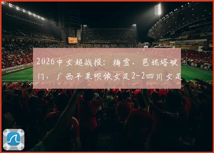 2026中女超战报：梅雪、芭妮塔破门，广西平果呗侬女足2-2四川女足，联赛积分榜排名解析