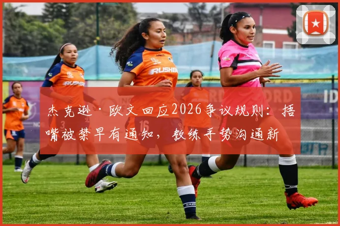 杰克逊·欧文回应2026争议规则：捂嘴被禁早有通知，教练手势沟通新规详解与球员应对