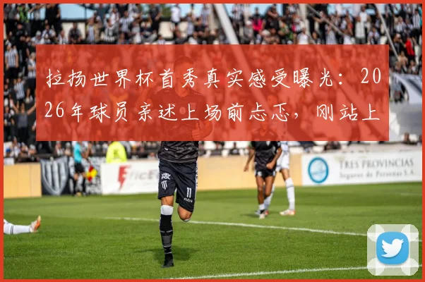 拉扬世界杯首秀真实感受曝光:2026年球员亲述上场前忐忑,刚站上赛场腿发抖经历