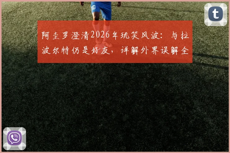 阿圭罗澄清2026年玩笑风波：与拉波尔特仍是好友，详解外界误解全过程