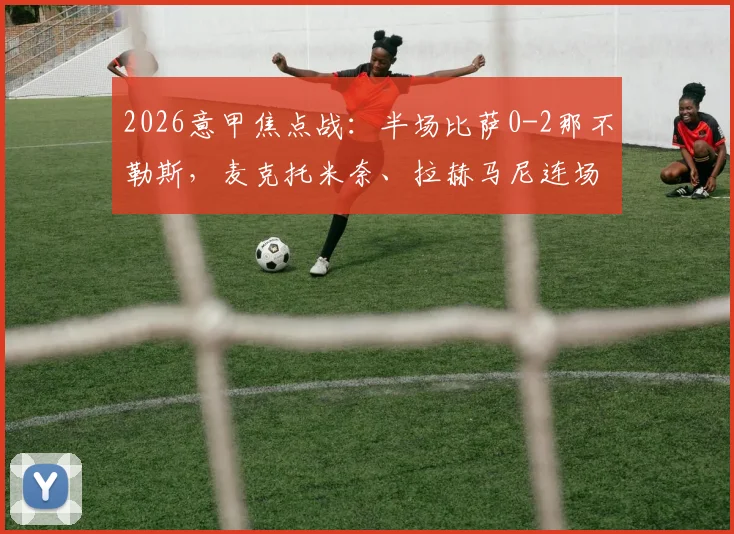 2026意甲焦点战：半场比萨0-2那不勒斯，麦克托米奈、拉赫马尼连场破门，附本场高清集锦回放