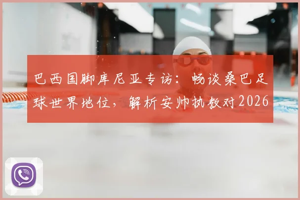 巴西国脚库尼亚专访：畅谈桑巴足球世界地位，解析安帅执教对2026世界杯的深远影响