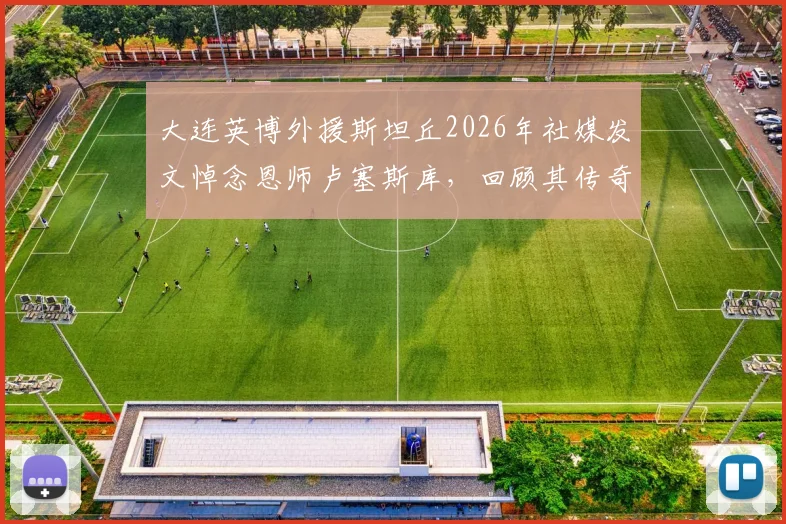大连英博外援斯坦丘2026年社媒发文悼念恩师卢塞斯库,回顾其传奇教练生涯与影响