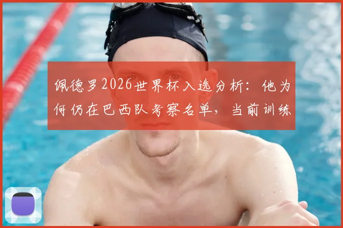 佩德罗2026世界杯入选分析:他为何仍在巴西队考察名单,当前训练与俱乐部状态全解析