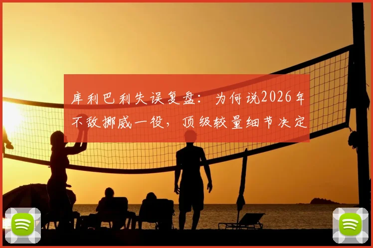 库利巴利失误复盘：为何说2026年不敌挪威一役，顶级较量细节决定一切？