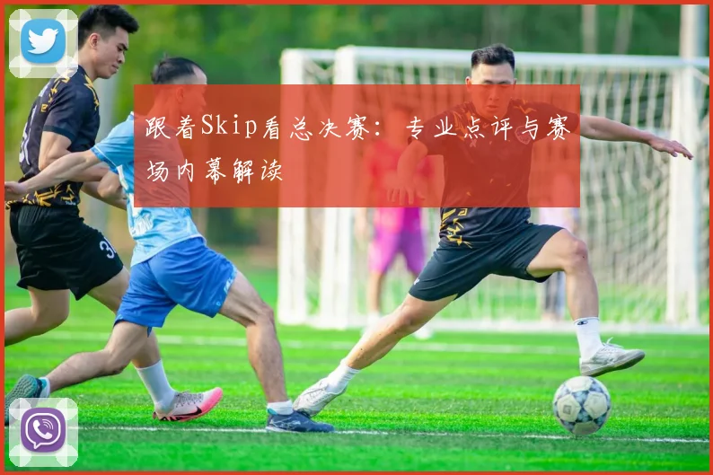 跟着Skip看总决赛:专业点评与赛场内幕解读