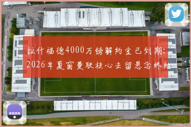 拉什福德4000万镑解约金已到期：2026年夏窗曼联核心去留悬念终结，转会市场最新动态一览