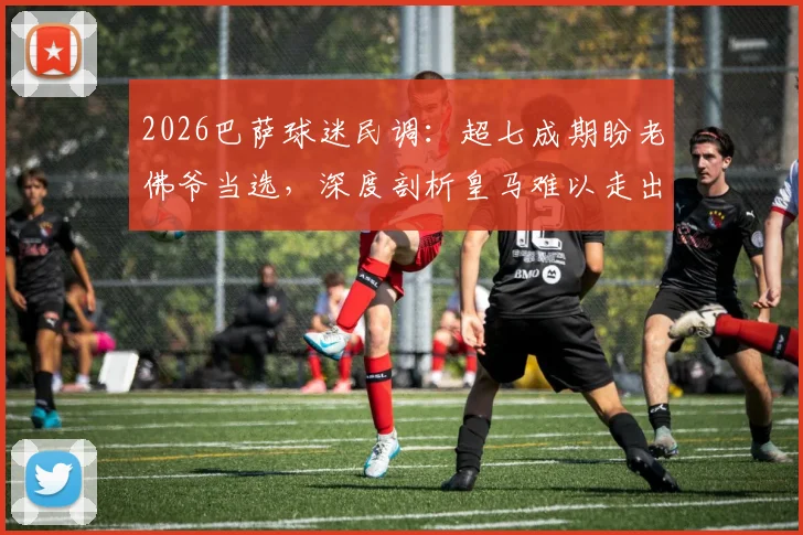 2026巴萨球迷民调:超七成期盼老佛爷当选,深度剖析皇马难以走出颓势的三大原因