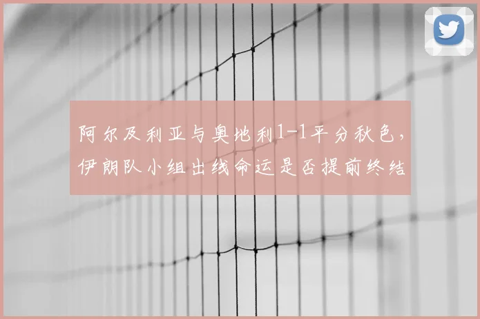 阿尔及利亚与奥地利1-1平分秋色,伊朗队小组出线命运是否提前终结?最新分析解读
