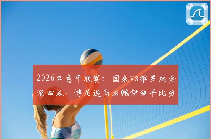 2026年意甲联赛:国米vs维罗纳全场回放,博尼造乌龙鲍伊绝平比分为1-1,附技术统计与赛后教练采访