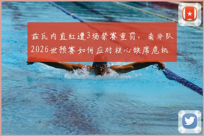 兹瓦内直红遭3场禁赛重罚,南非队2026世预赛如何应对核心缺席危机?深度影响分析