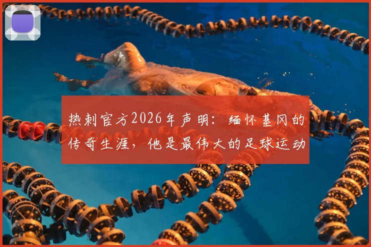 热刺官方2026年声明:缅怀基冈的传奇生涯,他是最伟大的足球运动员之一