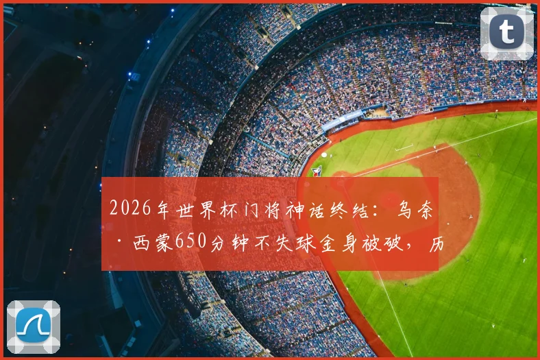 2026年世界杯门将神话终结：乌奈·西蒙650分钟不失球金身被破，历史排名与失球原因深度剖析