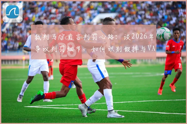 裁判马宁直言判罚心路:谈2026年争议判罚细节,如何识别假摔与VAR回放时真实想法