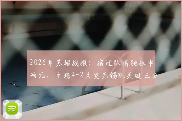 2026年苏超战报：宿迁队高驰独中两元，主场4-2力克无锡队关键三分入手