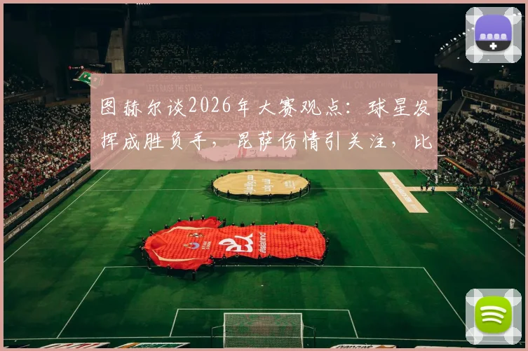 图赫尔谈2026年大赛观点：球星发挥成胜负手，昆萨伤情引关注，比赛走势深度剖析