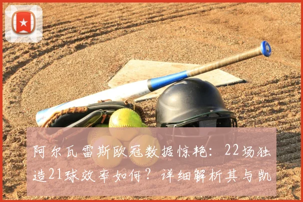 阿尔瓦雷斯欧冠数据惊艳：22场独造21球效率如何？详细解析其与凯恩等顶级射手的近2年表现对比