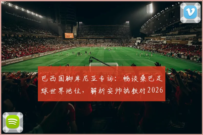 巴西国脚库尼亚专访：畅谈桑巴足球世界地位，解析安帅执教对2026世界杯的深远影响