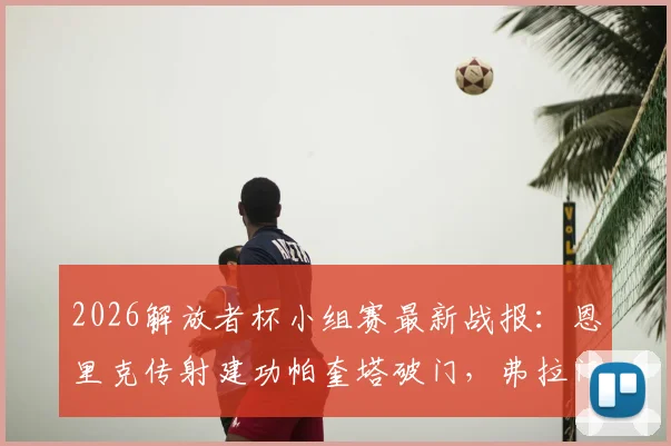2026解放者杯小组赛最新战报：恩里克传射建功帕奎塔破门，弗拉门戈主场4-1大胜麦德林独立